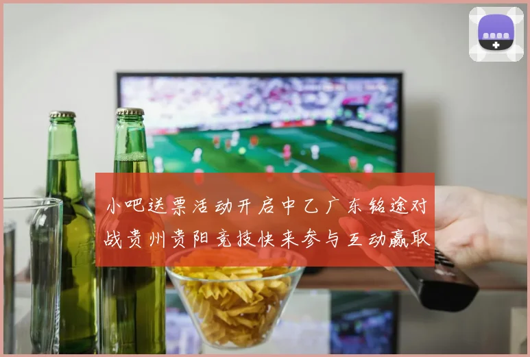 小吧送票活动开启中乙广东铭途对战贵州贵阳竞技快来参与互动赢取球票