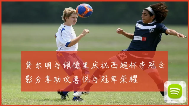 费尔明与佩德里庆祝西超杯夺冠合影分享助攻喜悦与冠军荣耀
