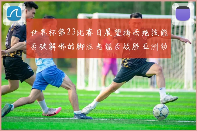 世界杯第23比赛日展望梅西绝技能否破解佛的脚法老能否战胜亚洲劲旅