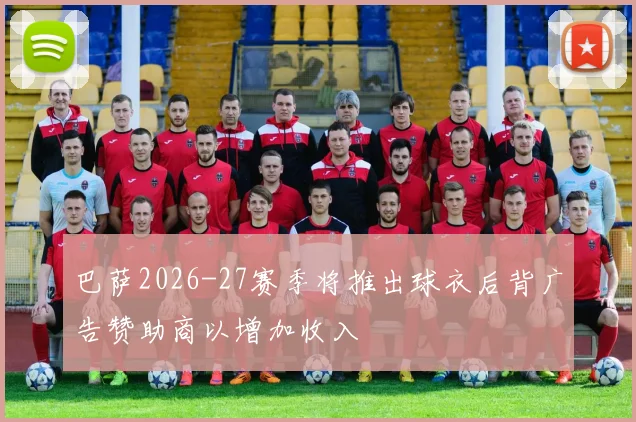 巴萨2026-27赛季将推出球衣后背广告赞助商以增加收入