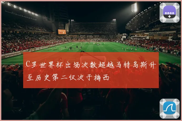 C罗世界杯出场次数超越马特乌斯升至历史第二仅次于梅西