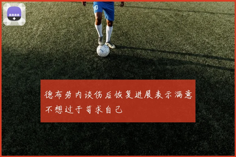 德布劳内谈伤后恢复进展表示满意不想过于苛求自己