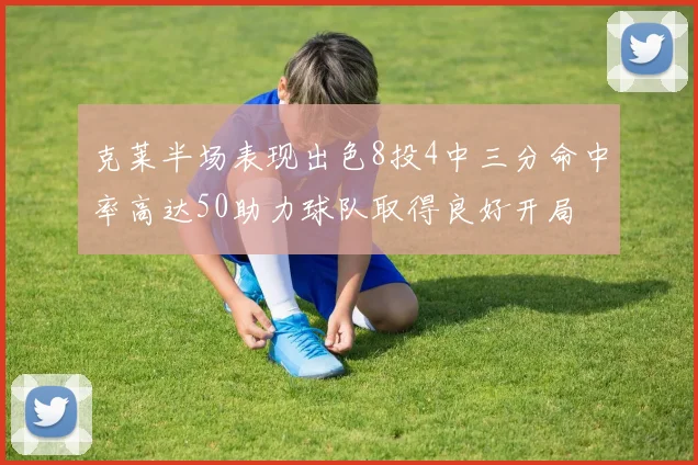 克莱半场表现出色8投4中三分命中率高达50助力球队取得良好开局