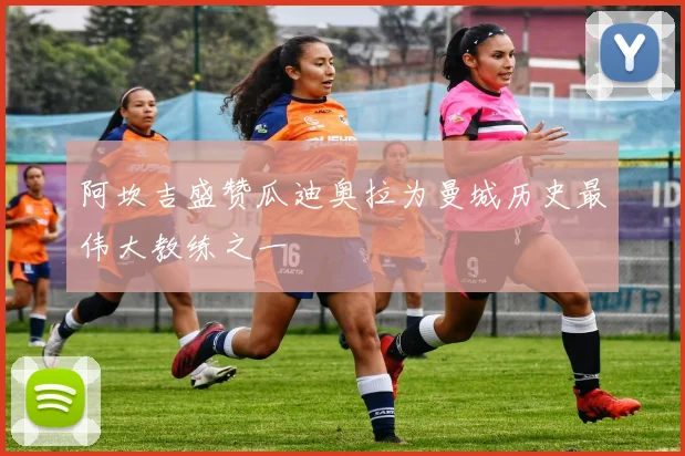阿坎吉盛赞瓜迪奥拉为曼城历史最伟大教练之一