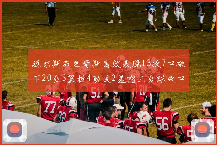 迈尔斯布里奇斯高效表现13投7中砍下20分3篮板4助攻2盖帽三分球命中率出色