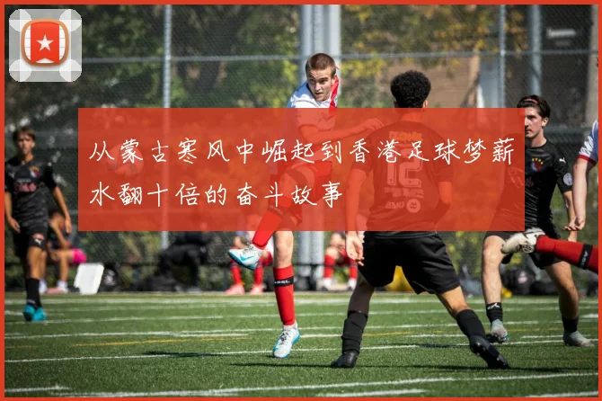 从蒙古寒风中崛起到香港足球梦薪水翻十倍的奋斗故事