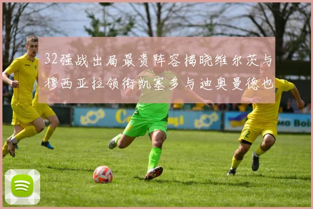 32强战出局最贵阵容揭晓维尔茨与穆西亚拉领衔凯塞多与迪奥曼德也在其中