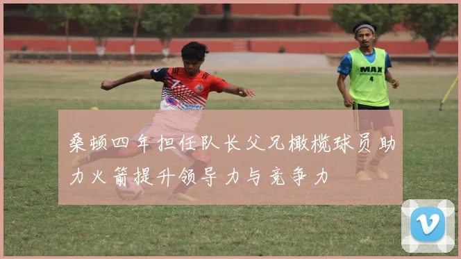 桑顿四年担任队长父兄橄榄球员助力火箭提升领导力与竞争力
