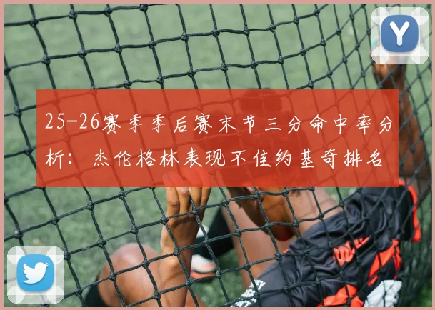 25-26赛季季后赛末节三分命中率分析：杰伦格林表现不佳约基奇排名靠后