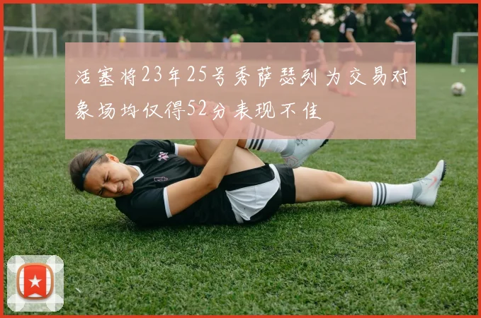 活塞将23年25号秀萨瑟列为交易对象场均仅得52分表现不佳