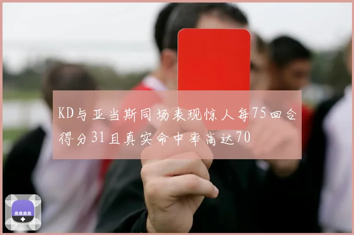 KD与亚当斯同场表现惊人每75回合得分31且真实命中率高达70
