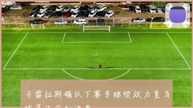 卡雷拉斯确认下赛季继续效力皇马球员已获知消息