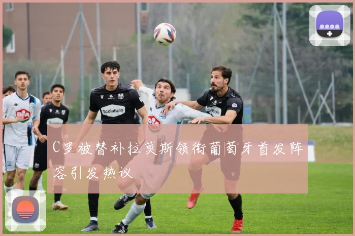 C罗被替补拉莫斯领衔葡萄牙首发阵容引发热议