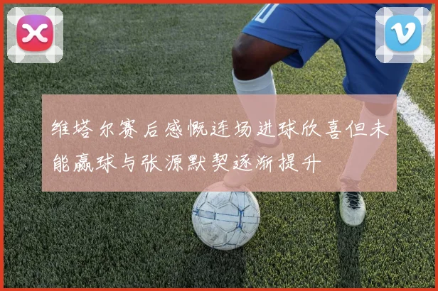 维塔尔赛后感慨连场进球欣喜但未能赢球与张源默契逐渐提升