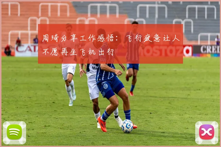 周琦分享工作感悟：飞行疲惫让人不愿再坐飞机出行