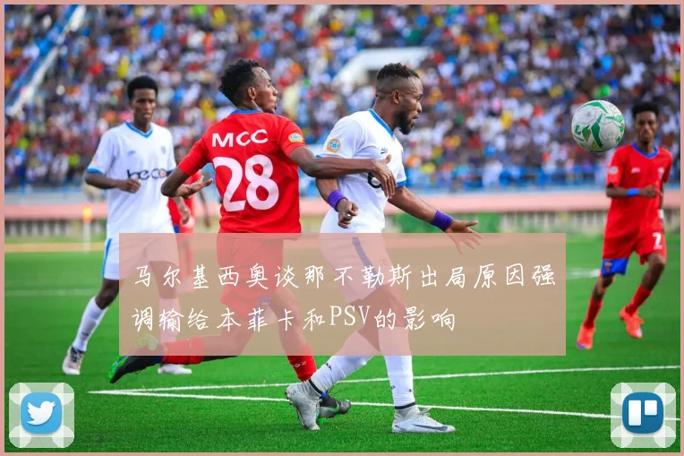 马尔基西奥谈那不勒斯出局原因强调输给本菲卡和PSV的影响