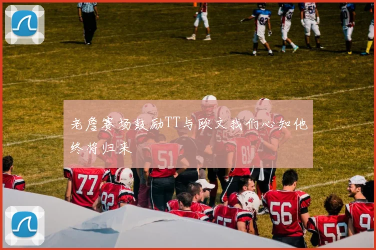 老詹赛场鼓励TT与欧文我们心知他终将归来