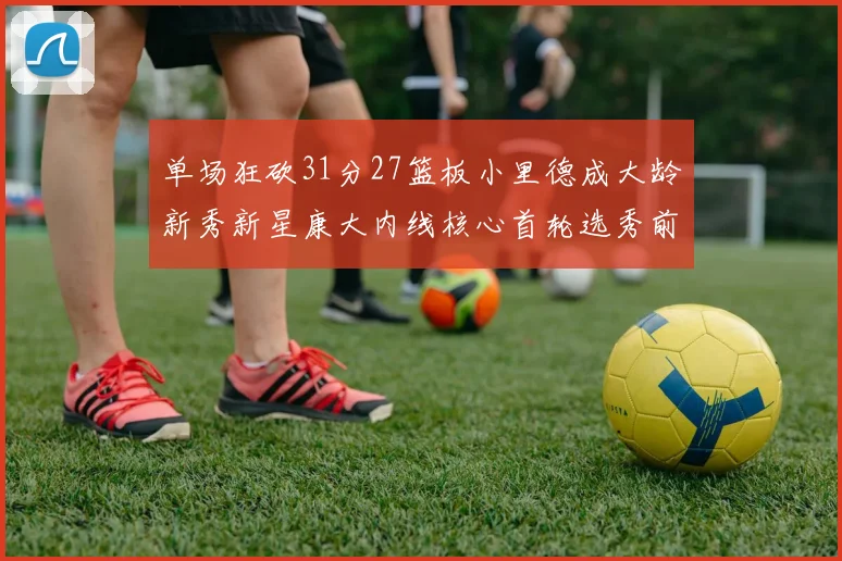 单场狂砍31分27篮板小里德成大龄新秀新星康大内线核心首轮选秀前景看好