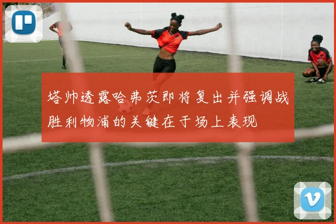 塔帅透露哈弗茨即将复出并强调战胜利物浦的关键在于场上表现