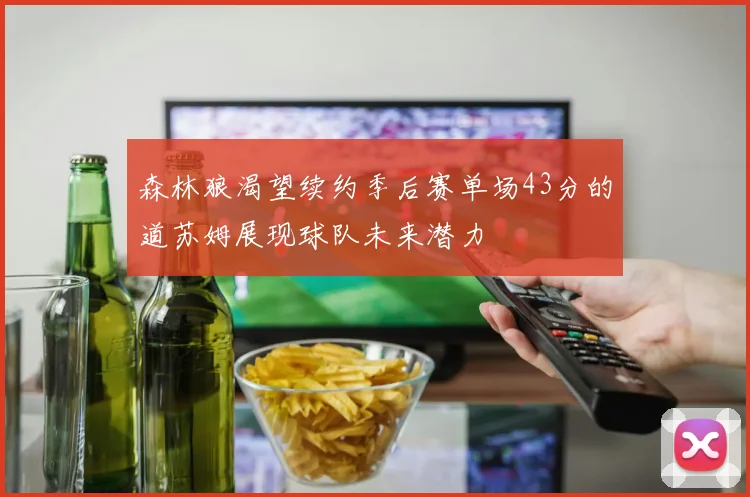 森林狼渴望续约季后赛单场43分的道苏姆展现球队未来潜力