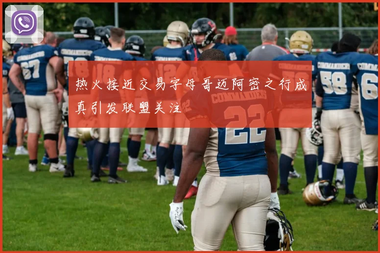 热火接近交易字母哥迈阿密之行成真引发联盟关注