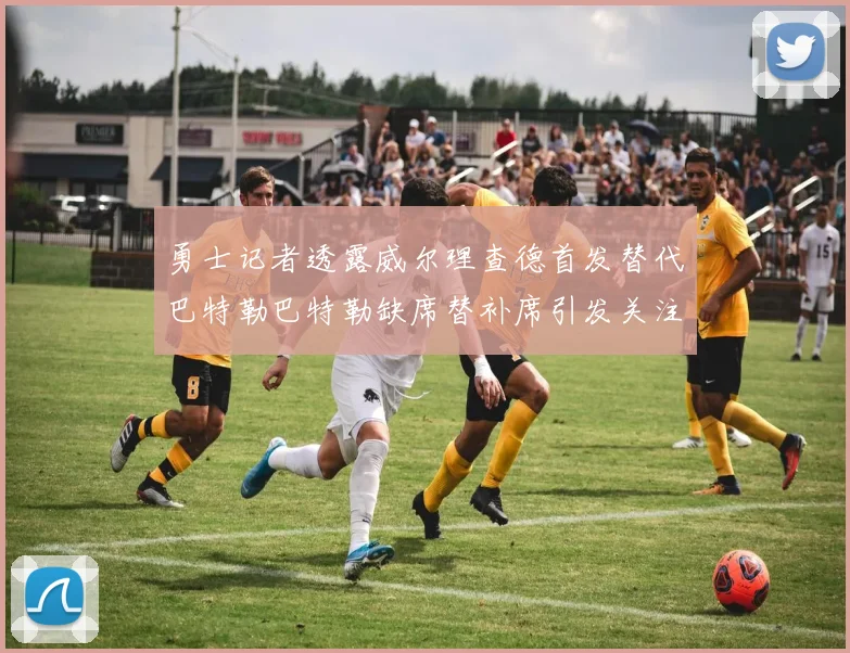 勇士记者透露威尔理查德首发替代巴特勒巴特勒缺席替补席引发关注