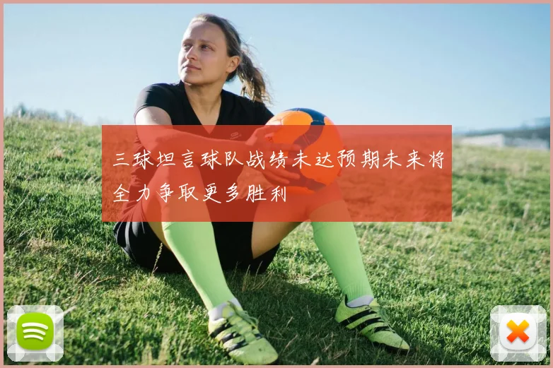 三球坦言球队战绩未达预期未来将全力争取更多胜利