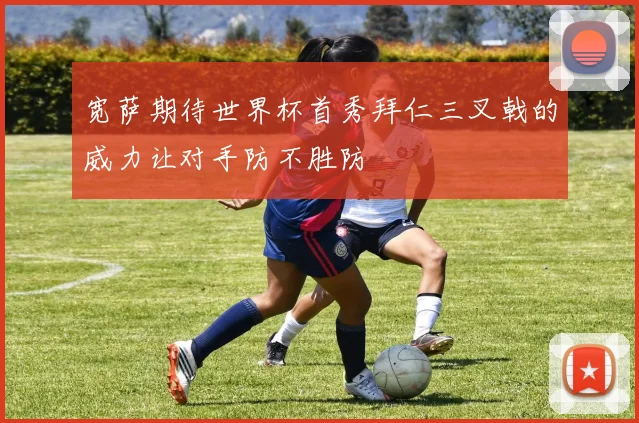 宽萨期待世界杯首秀拜仁三叉戟的威力让对手防不胜防