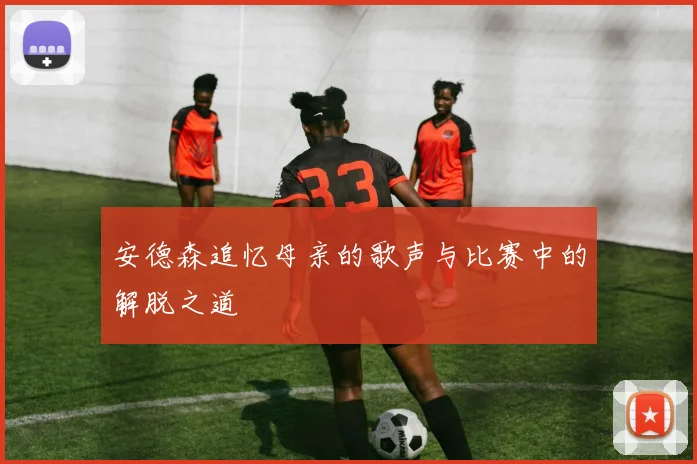 安德森追忆母亲的歌声与比赛中的解脱之道