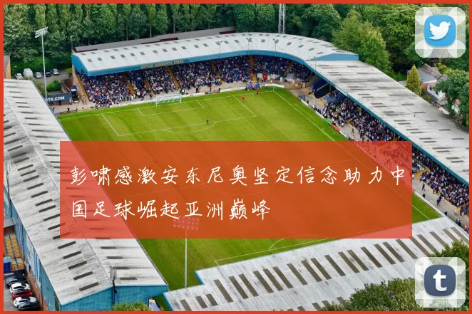 彭啸感激安东尼奥坚定信念助力中国足球崛起亚洲巅峰