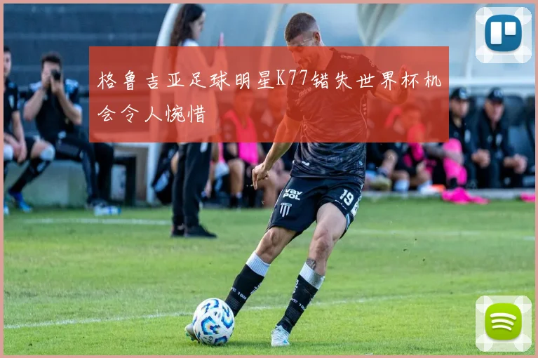 格鲁吉亚足球明星K77错失世界杯机会令人惋惜
