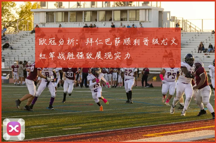 欧冠分析：拜仁巴萨顺利晋级尤文红军战胜强敌展现实力