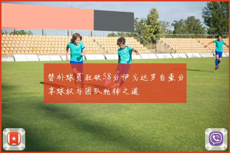 替补球员狂砍58分伊戈达罗自豪分享球权与团队轮转之道