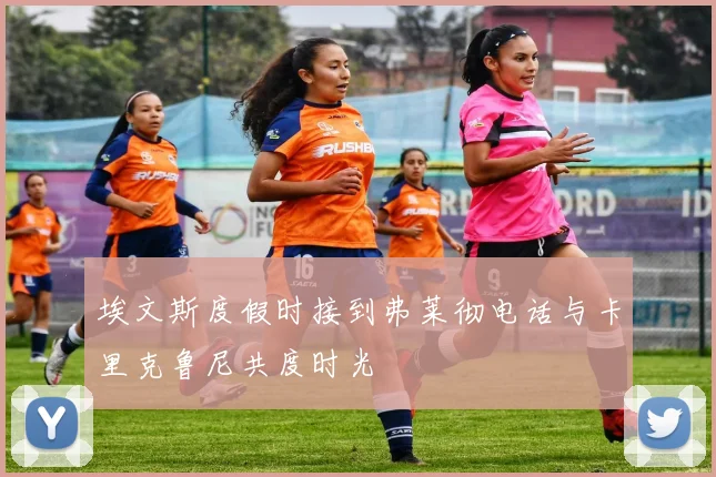 埃文斯度假时接到弗莱彻电话与卡里克鲁尼共度时光